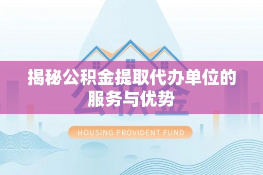 从化揭秘公积金提取代办单位的服务与优势
