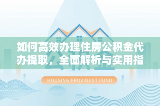 从化如何高效办理住房公积金代办提取，全面解析与实用指南
