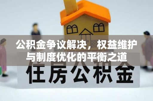 从化公积金争议解决，权益维护与制度优化的平衡之道