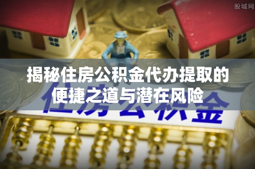 从化揭秘住房公积金代办提取的便捷之道与潜在风险